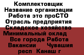 Комплектовщик › Название организации ­ Работа-это проСТО › Отрасль предприятия ­ Складское хозяйство › Минимальный оклад ­ 1 - Все города Работа » Вакансии   . Чувашия респ.,Канаш г.